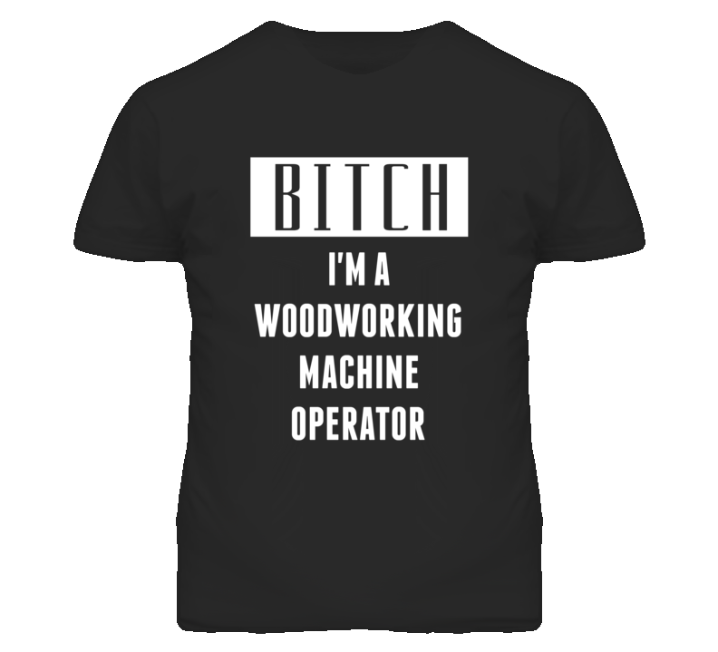 Woodworking Machine Operator Bitch I'm A Occupation T Shirt