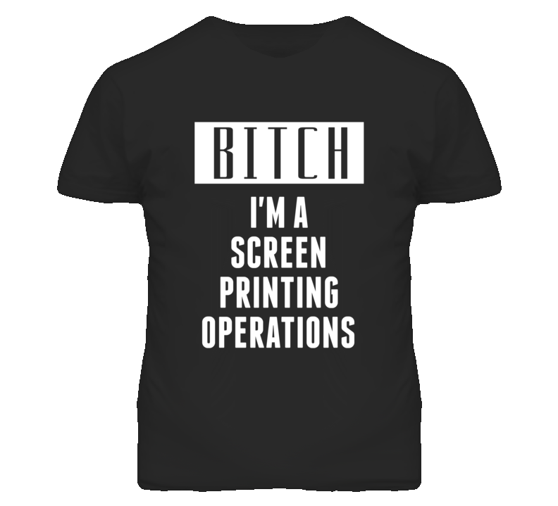 Screen Printing Operators Bitch I'm A Occupation T Shirt Screen Printing Operators Bitch I'm A Occupation T Shirt
