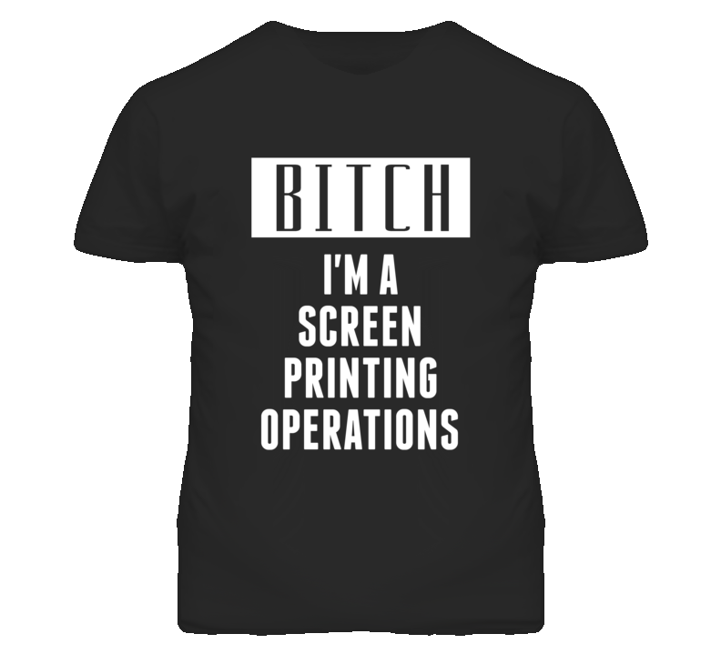 Screen Printing Operators Bitch I'm A Occupation T Shirt