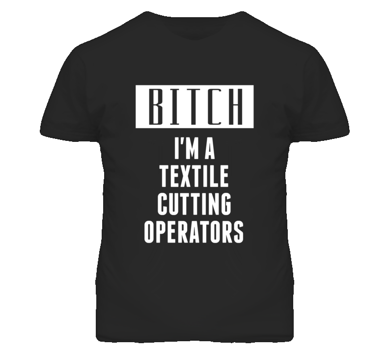 Textile Cutting Operators Bitch I'm A Occupation T Shirt