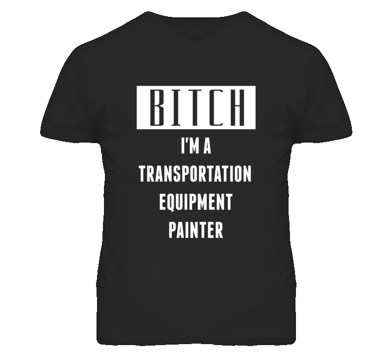 Transportation Equipment Painter Bitch I'm A Occupation T Shirt Transportation Equipment Painter Bitch I'm A Occupation T Shirt
