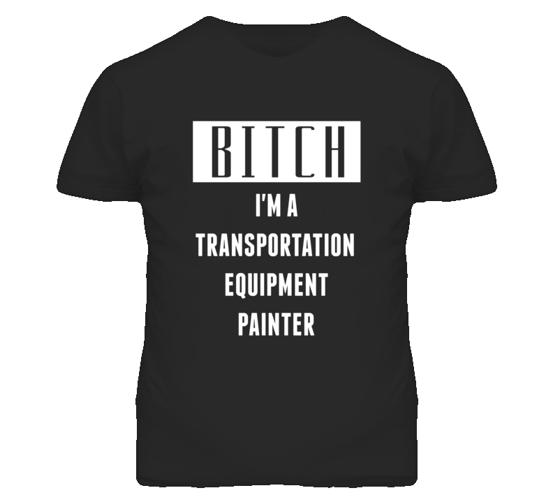 Transportation Equipment Painter Bitch I'm A Occupation T Shirt