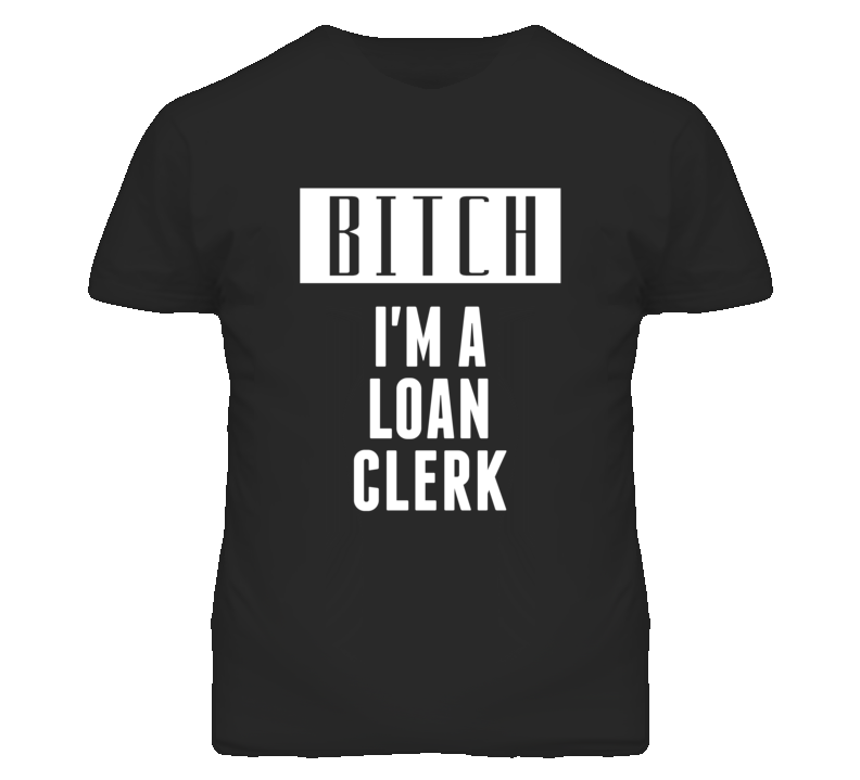 Loan Clerk Bitch I'm A Occupation T Shirt Loan Clerk Bitch I'm A Occupation T Shirt