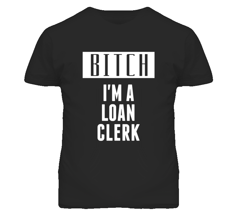 Loan Clerk Bitch I'm A Occupation T Shirt