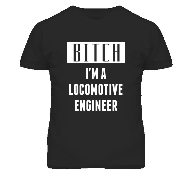 Locomotive Engineer Bitch I'm A Occupation T Shirt Locomotive Engineer Bitch I'm A Occupation T Shirt