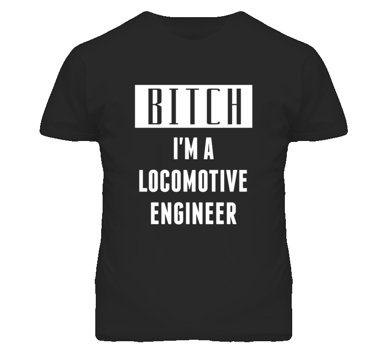 Locomotive Engineer Bitch I'm A Occupation T Shirt