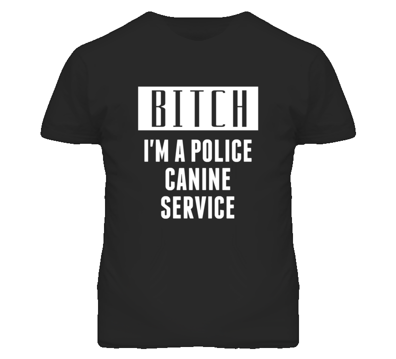 Police Canine Service Bitch I'm A Occupation T Shirt