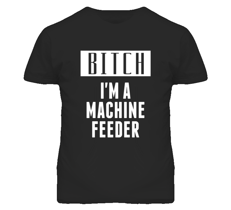 Machine Feeder Bitch I'm A Occupation T Shirt Machine Feeder Bitch I'm A Occupation T Shirt
