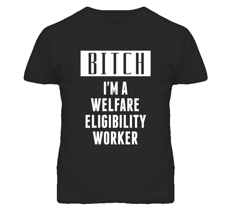 Welfare Eligibility Workers Bitch I'm A Occupation T Shirt