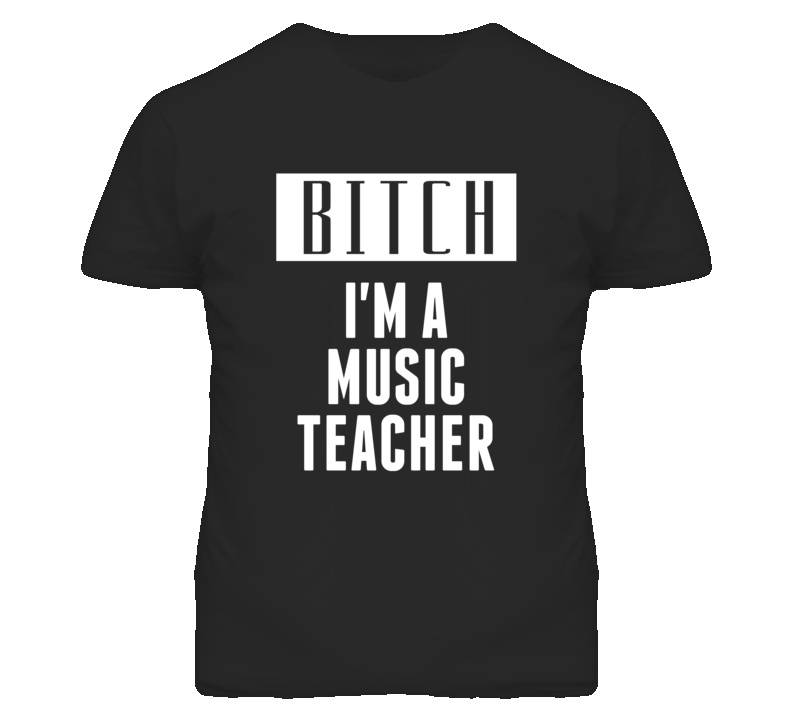 Music Teacher Bitch I'm A Occupation T Shirt Music Teacher Bitch I'm A Occupation T Shirt