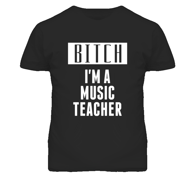 Music Teacher Bitch I'm A Occupation T Shirt