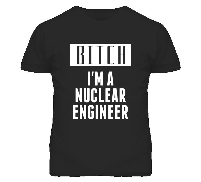 Nuclear Engineer Bitch I'm A Occupation T Shirt Nuclear Engineer Bitch I'm A Occupation T Shirt