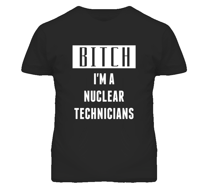 Nuclear Technicians Bitch I'm A Occupation T Shirt Nuclear Technicians Bitch I'm A Occupation T Shirt