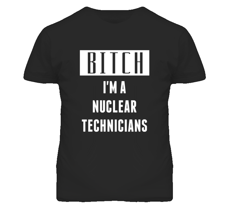 Nuclear Technicians Bitch I'm A Occupation T Shirt