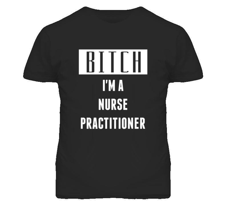 Nurse Practitioner Bitch I'm A Occupation T Shirt Nurse Practitioner Bitch I'm A Occupation T Shirt
