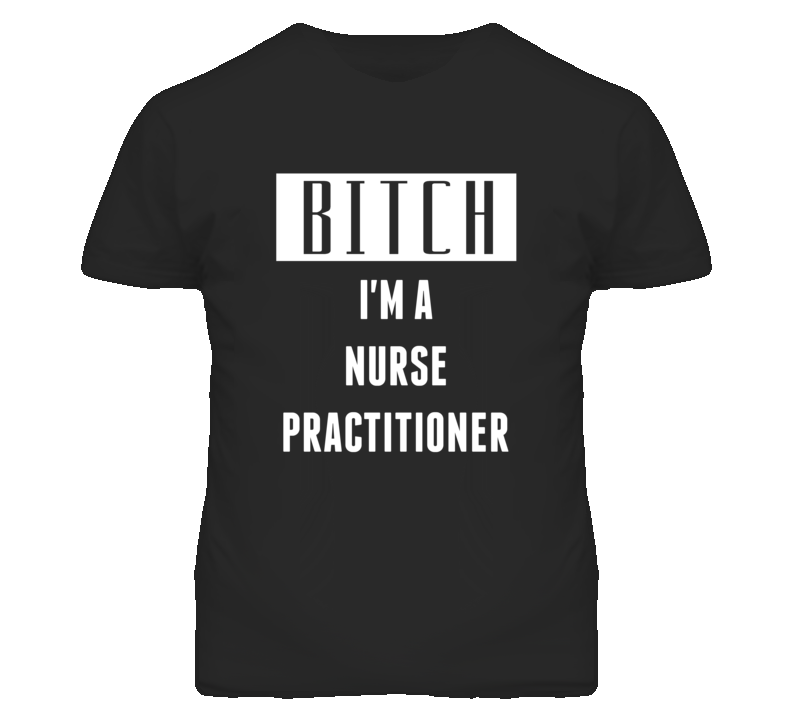 Nurse Practitioner Bitch I'm A Occupation T Shirt