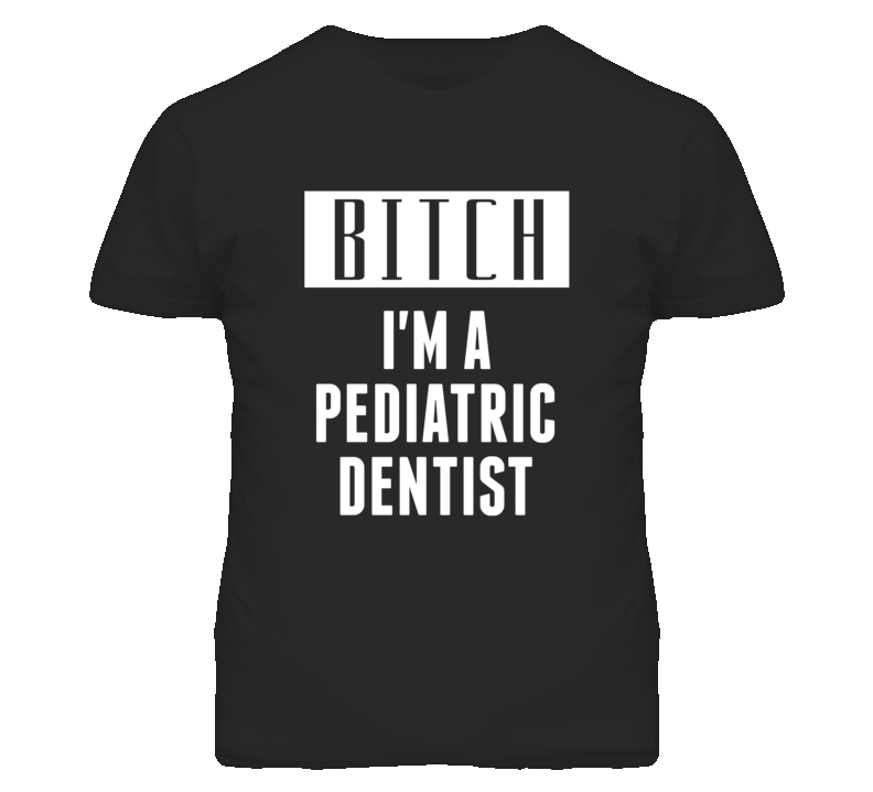 Pediatric Dentist Bitch I'm A Occupation T Shirt