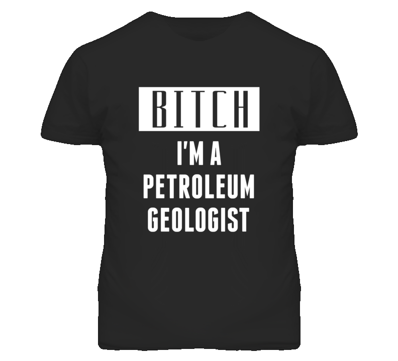 Petroleum Geologist Bitch I'm A Occupation T Shirt