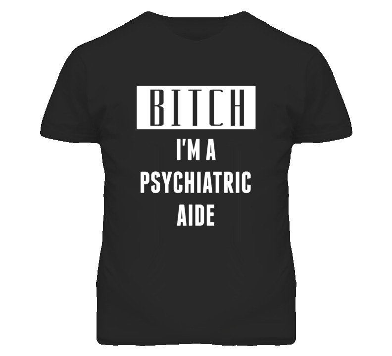 Psychiatric Aide Bitch I'm A Occupation T Shirt Psychiatric Aide Bitch I'm A Occupation T Shirt