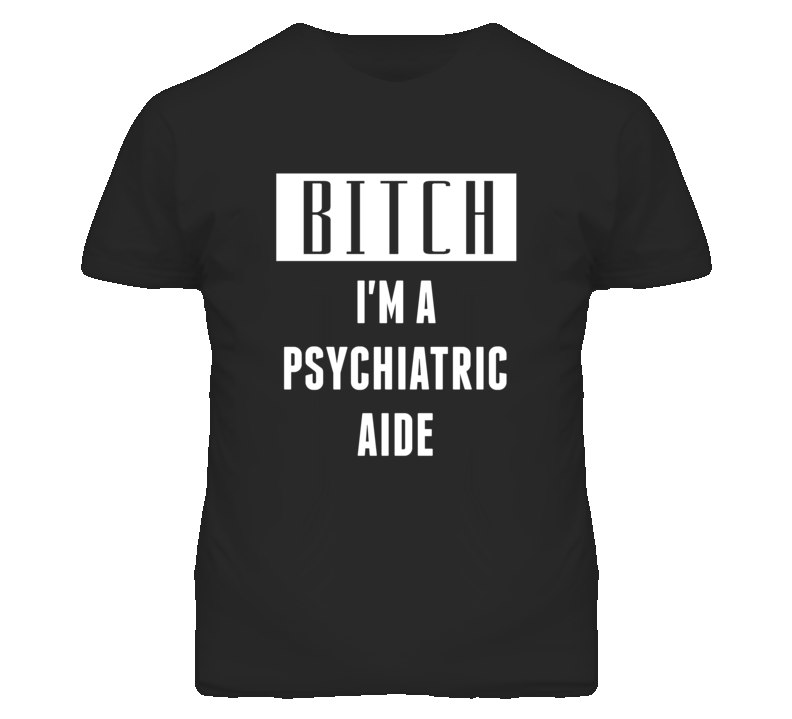 Psychiatric Aide Bitch I'm A Occupation T Shirt