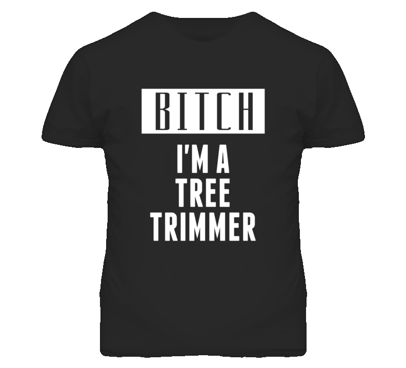 Tree Trimmer Bitch I'm A Occupation T Shirt