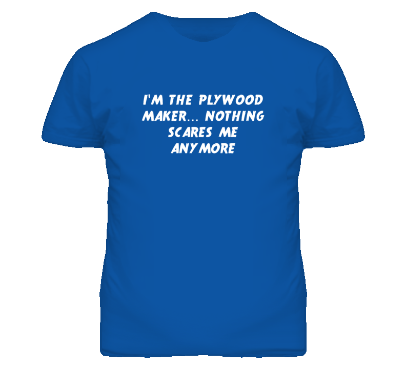 I'm the Plywood Maker Nothing Scares Me Anymore T Shirt