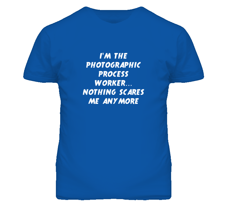 I'm the Photographic Process Worker Nothing Scares Me Anymore T Shirt
