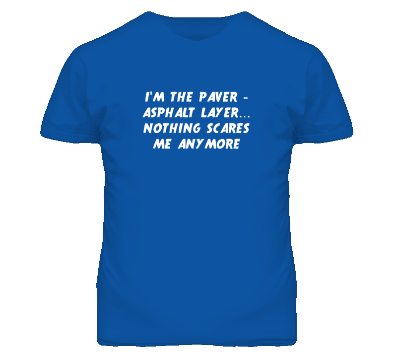 I'm the Paver - Asphalt Layer Nothing Scares Me Anymore T Shirt