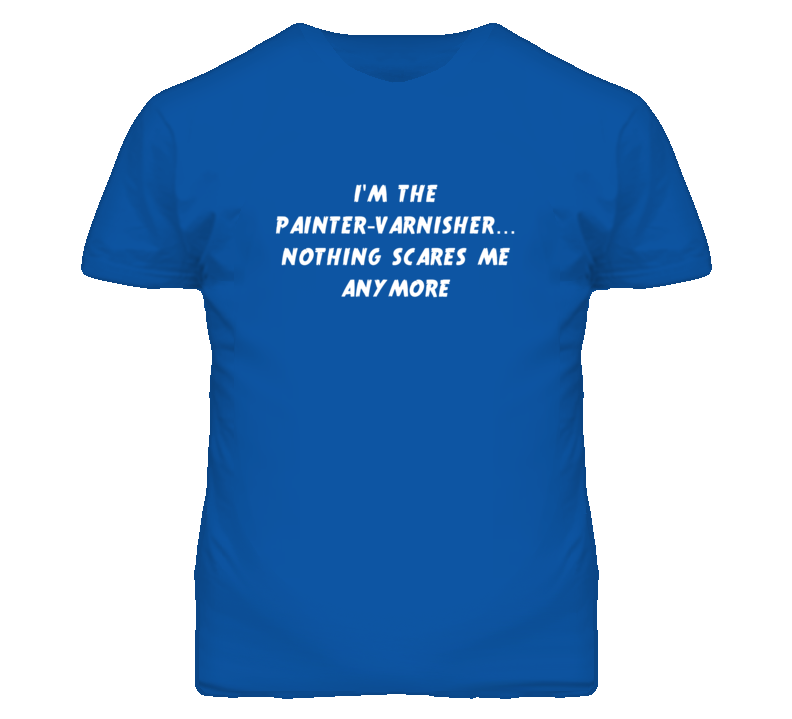 I'm the Painter-Varnisher Nothing Scares Me Anymore T Shirt