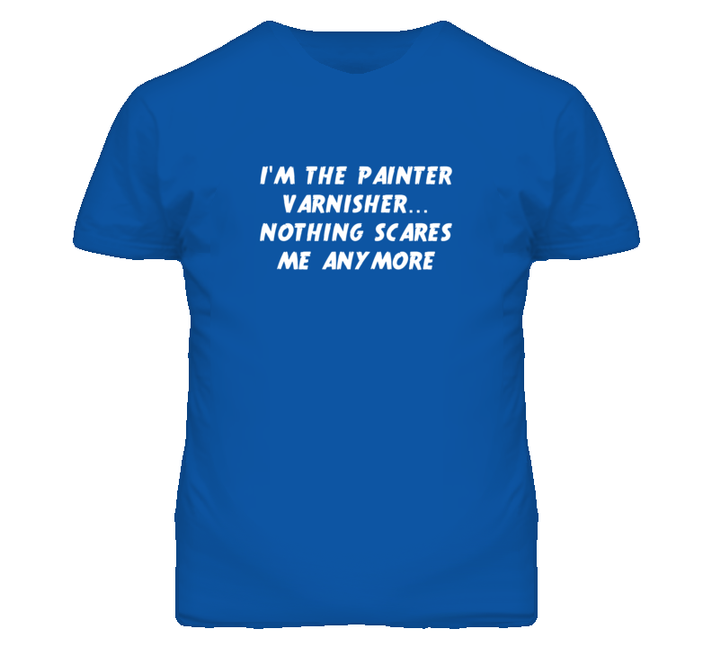 I'm the Painter Varnisher Nothing Scares Me Anymore T Shirt