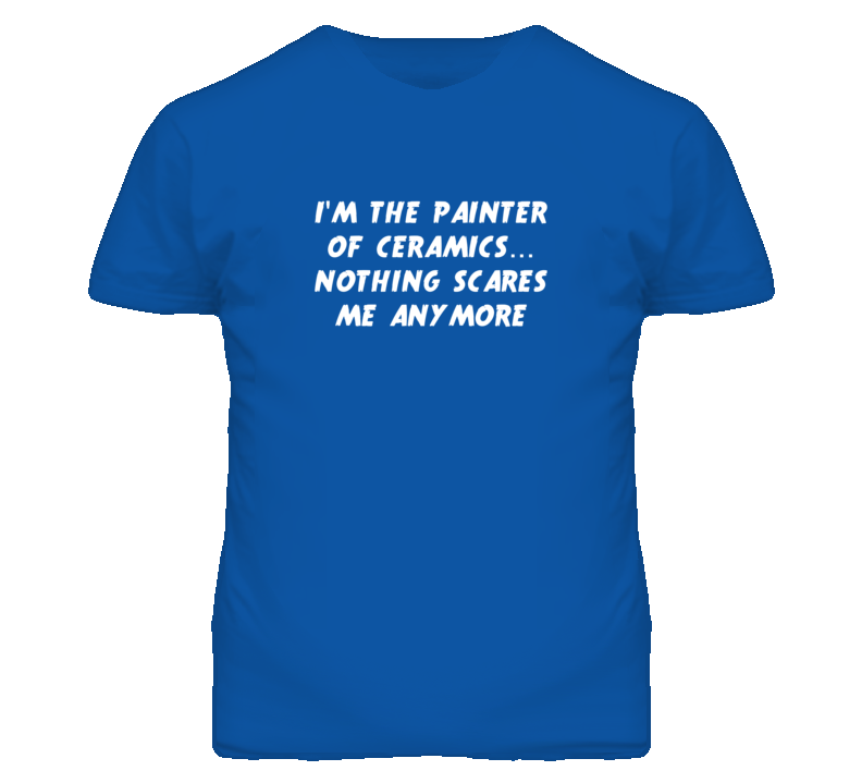 I'm the Painter Of Ceramics Nothing Scares Me Anymore T Shirt