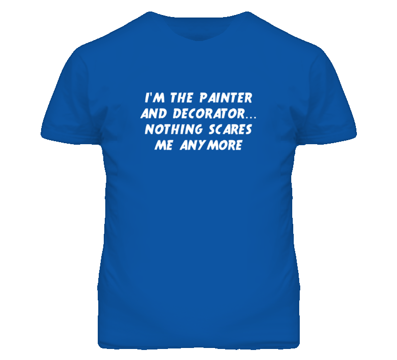 I'm the Painter And Decorator Nothing Scares Me Anymore T Shirt