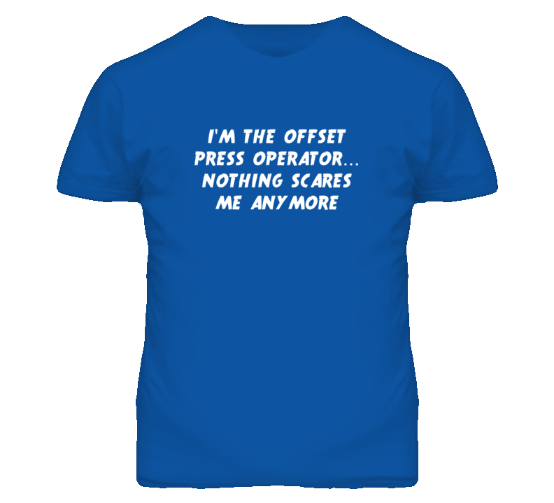 I'm the Offset Press Operator Nothing Scares Me Anymore T Shirt