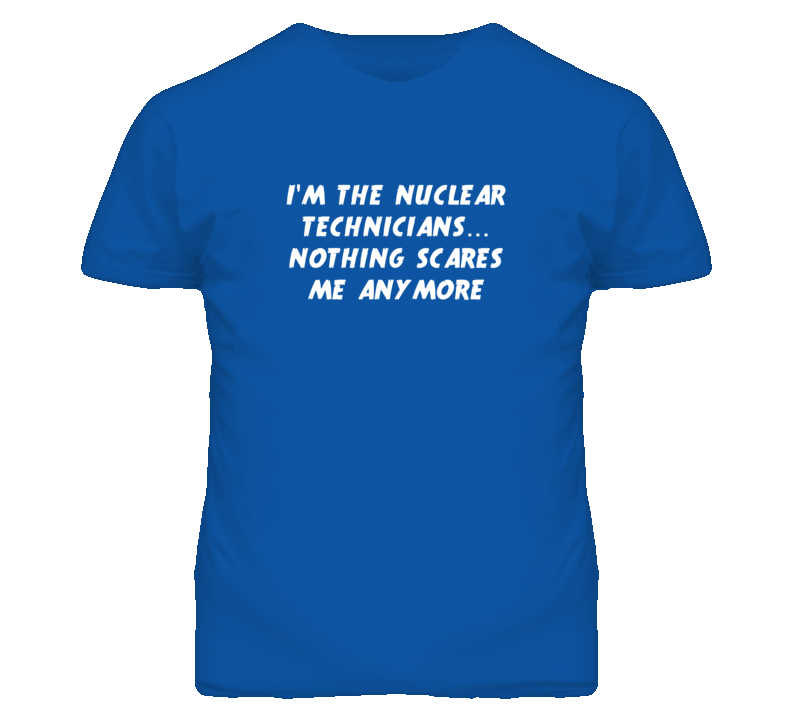 I'm the Nuclear Technicians Nothing Scares Me Anymore T Shirt