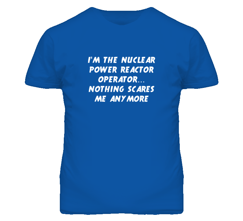 I'm the Nuclear Power Reactor Operator Nothing Scares Me Anymore T Shi