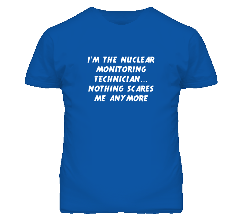 I'm the Nuclear Monitoring Technician Nothing Scares Me Anymore T Shir