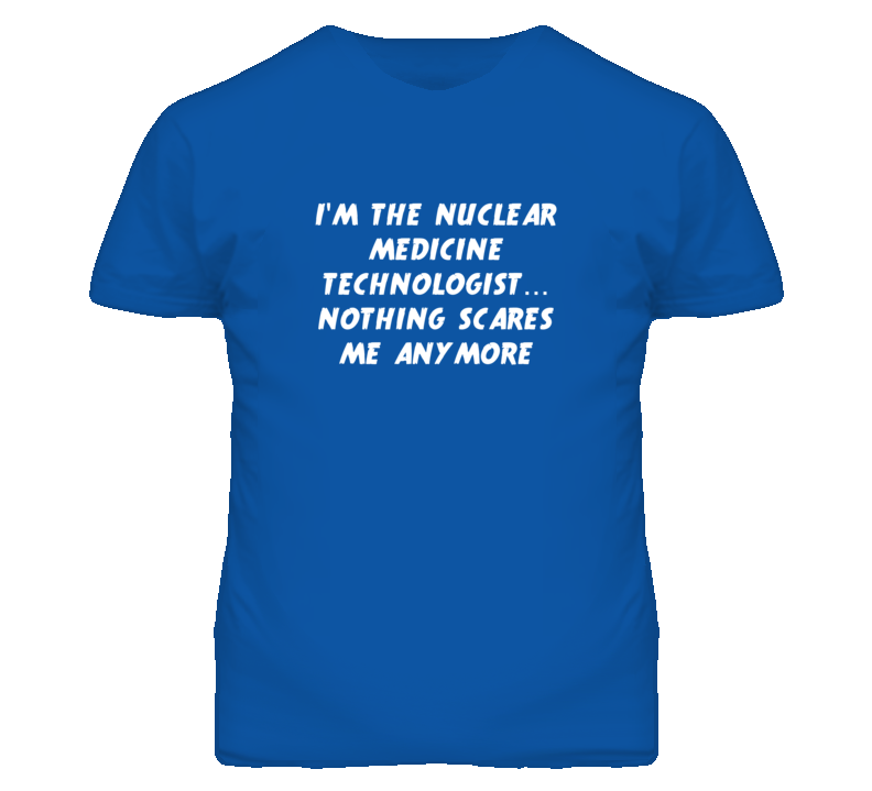 I'm the Nuclear Medicine Technologist Nothing Scares Me Anymore T Shir