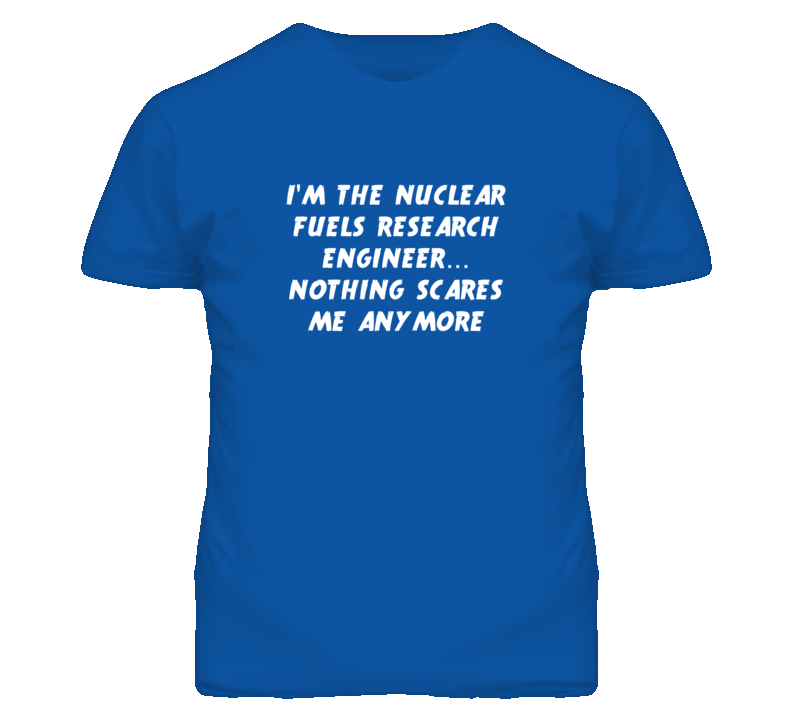 I'm the Nuclear Fuels Research Engineer Nothing Scares Me T Shirt