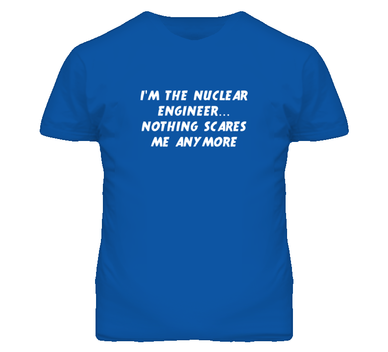 I'm the Nuclear Engineer Nothing Scares Me Anymore T Shirt