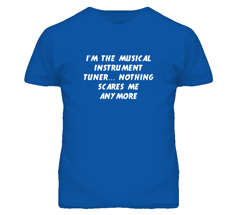 I'm the Musical Instrument Tuner Nothing Scares Me Anymore T Shirt