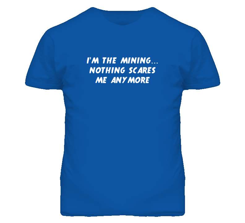 I'm the Mining Nothing Scares Me Anymore T Shirt