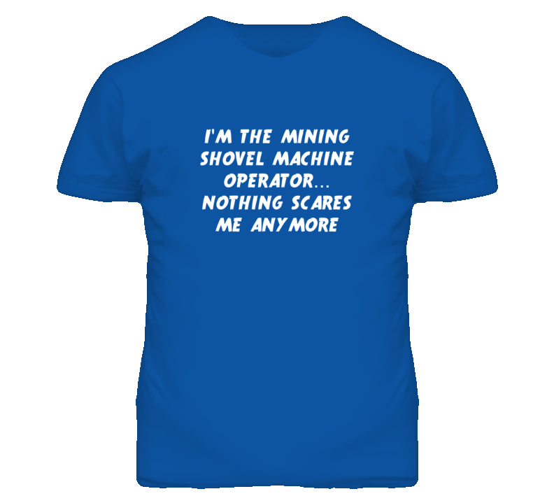 I'm the Mining Shovel Machine Operator Nothing Scares Me Anymore T Shi