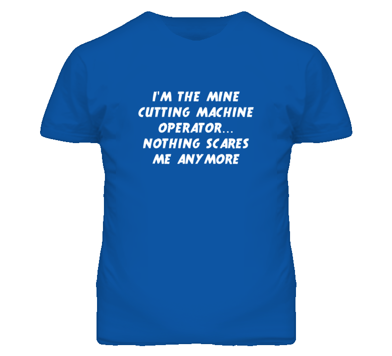 I'm the Mine Cutting Machine Operator Nothing Scares Me Anymore T Shir