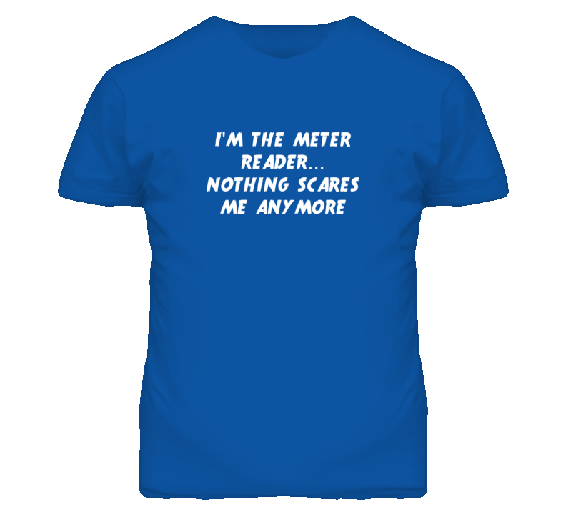 I'm the Meter Reader Nothing Scares Me Anymore T Shirt