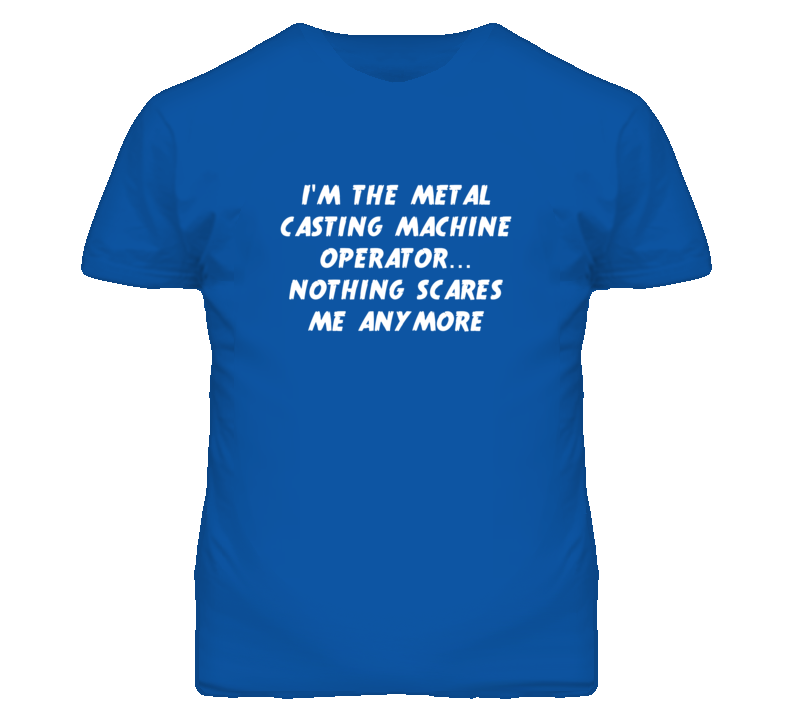 I'm the Metal Casting Machine Operator Nothing Scares Me Anymore T Shi