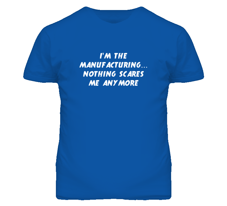 I'm the Manufacturing Nothing Scares Me Anymore T Shirt