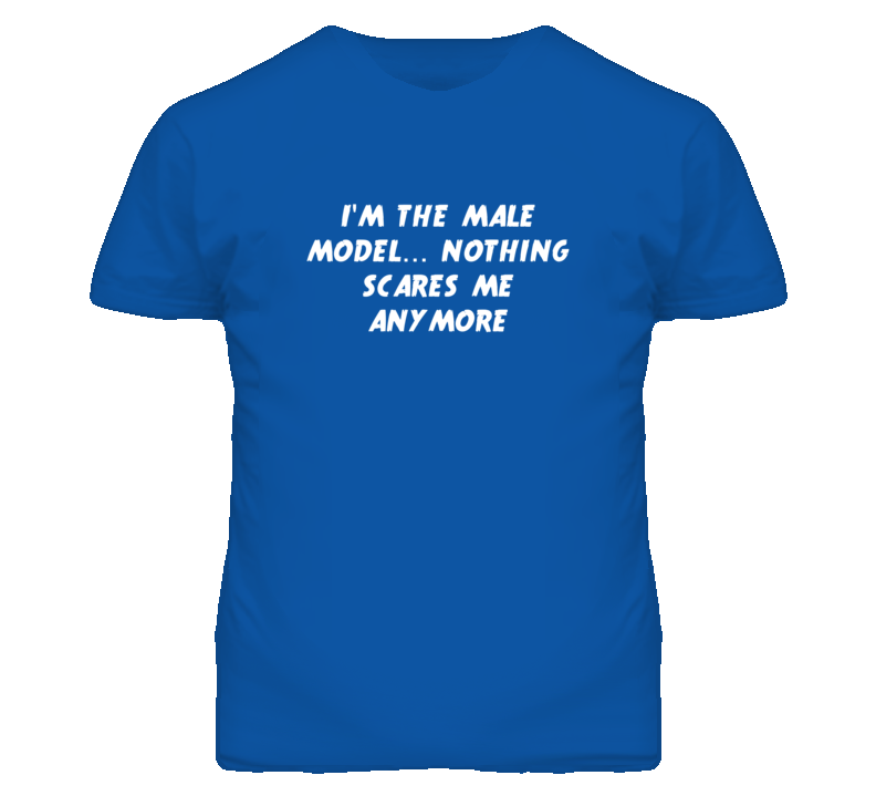 I'm the Male Model Nothing Scares Me Anymore T Shirt