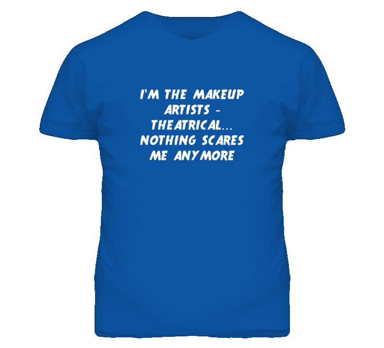I'm the Makeup Artists - Theatrical Nothing Scares Me Anymore T Shirt