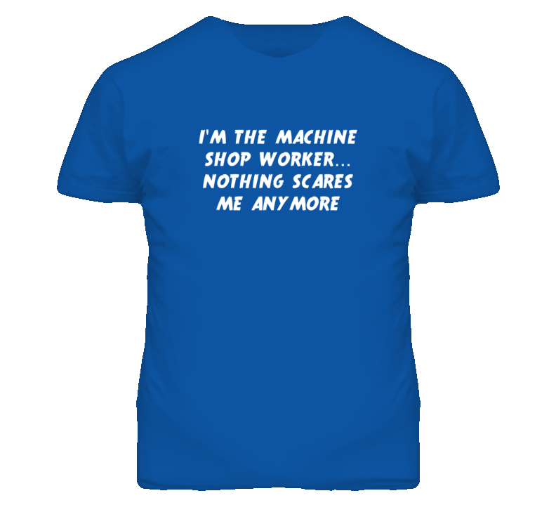 I'm the Machine Shop Worker Nothing Scares Me Anymore T Shirt