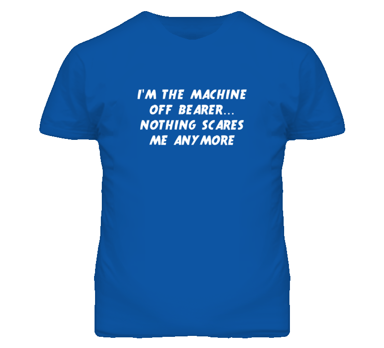 I'm the Machine Off Bearer Nothing Scares Me Anymore T Shirt
